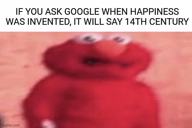 IT IS TRUE! TYPE IT UP!!! | IF YOU ASK GOOGLE WHEN HAPPINESS WAS INVENTED, IT WILL SAY 14TH CENTURY | image tagged in shocked,elmo,happiness,sadness,google,google search | made w/ Imgflip meme maker