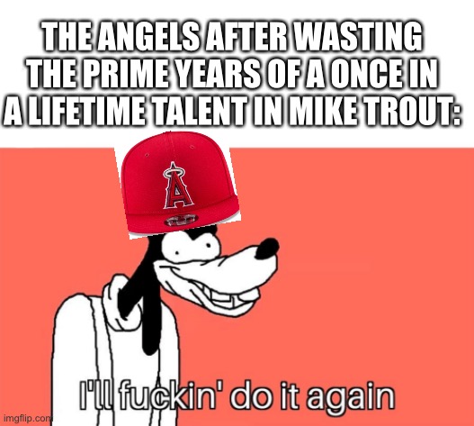 Feel bad for Ohtani. | THE ANGELS AFTER WASTING THE PRIME YEARS OF A ONCE IN A LIFETIME TALENT IN MIKE TROUT: | image tagged in i'll do it again | made w/ Imgflip meme maker