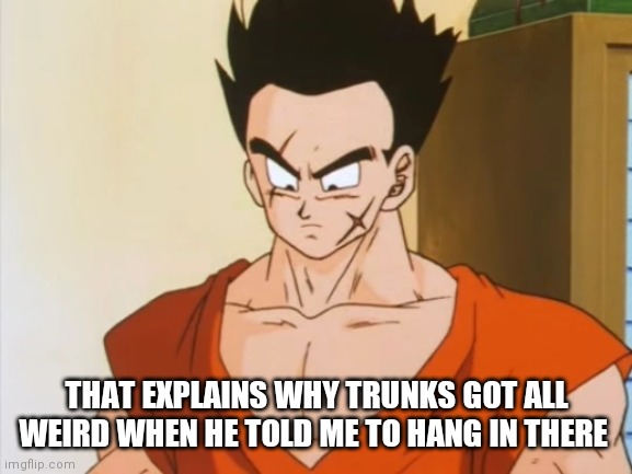 Yamcha | THAT EXPLAINS WHY TRUNKS GOT ALL WEIRD WHEN HE TOLD ME TO HANG IN THERE | image tagged in yamcha | made w/ Imgflip meme maker