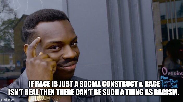 No such thing as racism. | IF RACE IS JUST A SOCIAL CONSTRUCT & RACE ISN'T REAL THEN THERE CAN'T BE SUCH A THING AS RACISM. | image tagged in memes,roll safe think about it | made w/ Imgflip meme maker