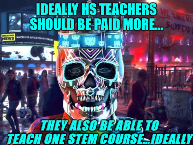 Lofty Ideals | IDEALLY HS TEACHERS SHOULD BE PAID MORE…; THEY ALSO BE ABLE TO TEACH ONE STEM COURSE…IDEALLY | image tagged in teachers,stem,pay,math teacher,math,science | made w/ Imgflip meme maker
