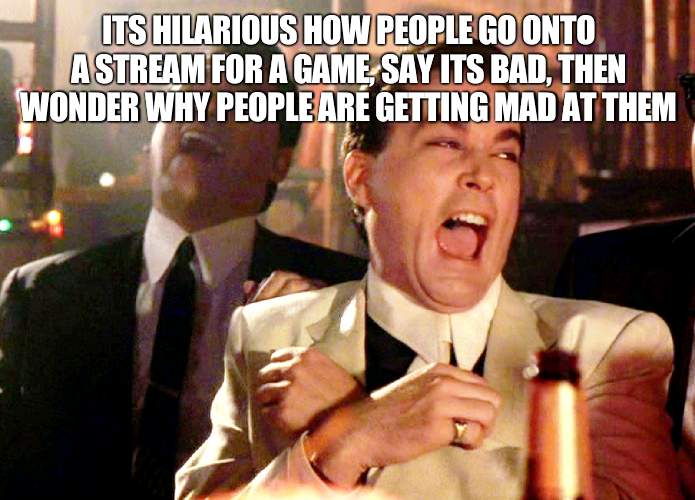its hilarious. unfathomably funny to me | ITS HILARIOUS HOW PEOPLE GO ONTO A STREAM FOR A GAME, SAY ITS BAD, THEN WONDER WHY PEOPLE ARE GETTING MAD AT THEM | image tagged in memes,good fellas hilarious | made w/ Imgflip meme maker