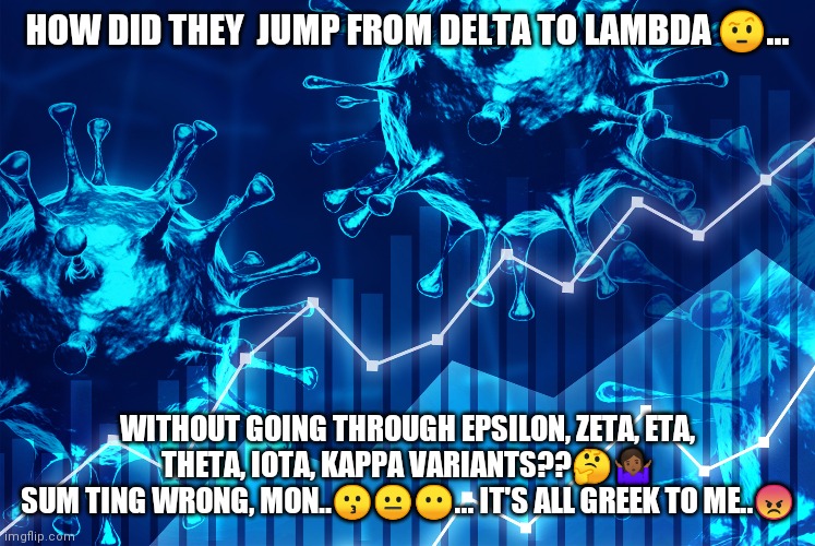 Delta V | HOW DID THEY  JUMP FROM DELTA TO LAMBDA 🤨... WITHOUT GOING THROUGH EPSILON, ZETA, ETA, THETA, IOTA, KAPPA VARIANTS??🤔🤷🏾‍♀️
SUM TING WRONG, MON..😗😐😶... IT'S ALL GREEK TO ME..😠 | image tagged in covid 19,delta | made w/ Imgflip meme maker
