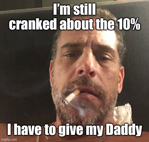 Hunter Biden | I’m still cranked about the 10% I have to give my Daddy | image tagged in hunter biden | made w/ Imgflip meme maker