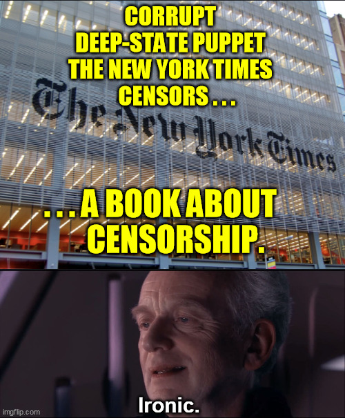 It's like they've been so taken over by the Party that they can't even spell the word any more, let alone grasp the concept. | CORRUPT 
DEEP-STATE PUPPET 
THE NEW YORK TIMES 
   CENSORS . . . . . . A BOOK ABOUT    
 CENSORSHIP. Ironic. | image tagged in new york times,palpatine ironic,censorship,liberal media,hypocrisy,democrats | made w/ Imgflip meme maker