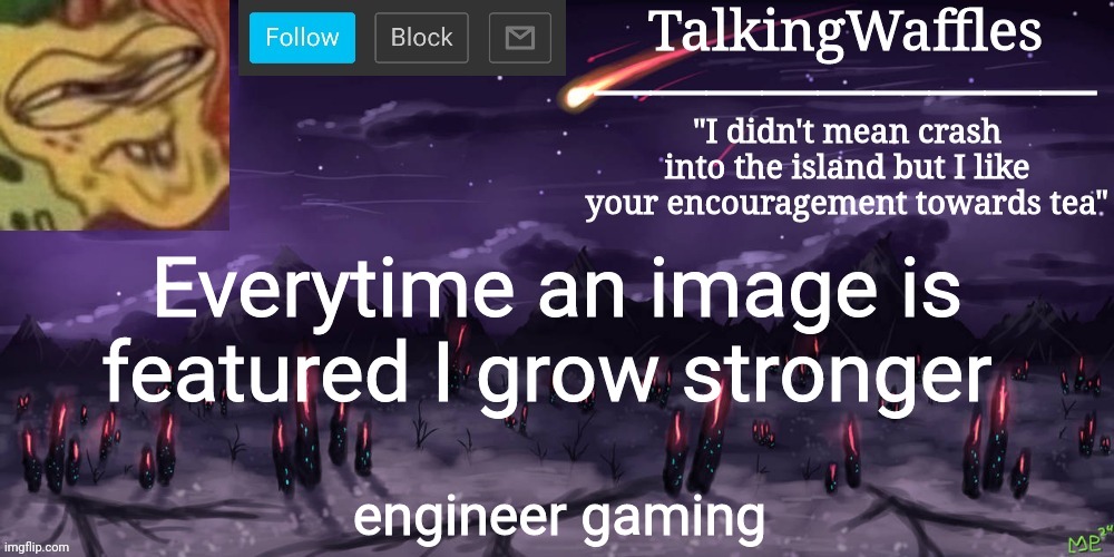 engineer gaming | Everytime an image is featured I grow stronger; engineer gaming | image tagged in talkingwaffles crap temp | made w/ Imgflip meme maker