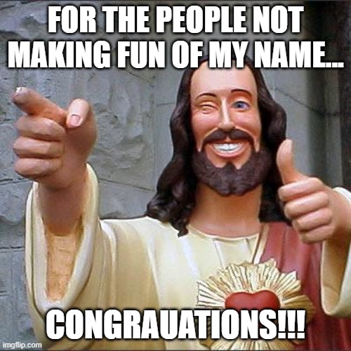 Part 2 | FOR THE PEOPLE NOT MAKING FUN OF MY NAME... CONGRAUATIONS!!! | image tagged in memes,buddy christ | made w/ Imgflip meme maker