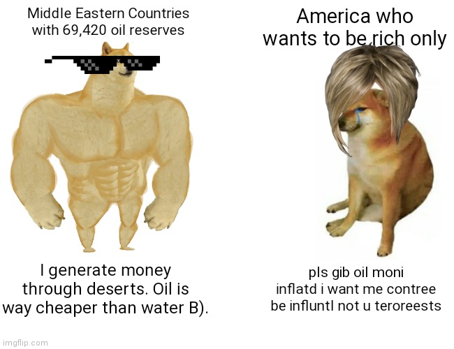 i dont disrepecc 2.0 | Middle Eastern Countries with 69,420 oil reserves; America who wants to be rich only; I generate money through deserts. Oil is way cheaper than water B). pls gib oil moni inflatd i want me contree be influntl not u teroreests | image tagged in memes,oil,inflation,relatable,pierogi momentum | made w/ Imgflip meme maker