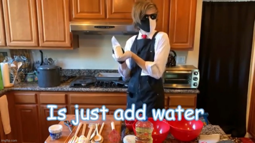 AhaoiwwkejjeebHzhJbzhJnNnNnBbbBJNJ T-T | image tagged in just add water | made w/ Imgflip meme maker