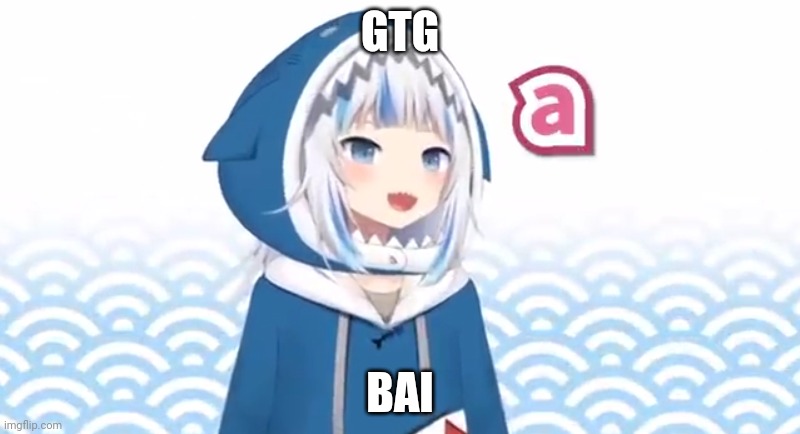 Gura A | GTG; BAI | image tagged in gura a | made w/ Imgflip meme maker