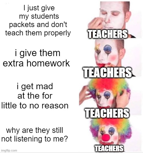a lot of people had teachers like this | I just give my students packets and don't  teach them properly; TEACHERS; i give them extra homework; TEACHERS; i get mad at the for little to no reason; TEACHERS; why are they still not listening to me? TEACHERS | image tagged in memes,clown applying makeup | made w/ Imgflip meme maker