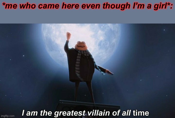 e | *me who came here even though I’m a girl*: | image tagged in i am the greatest villain of all time | made w/ Imgflip meme maker