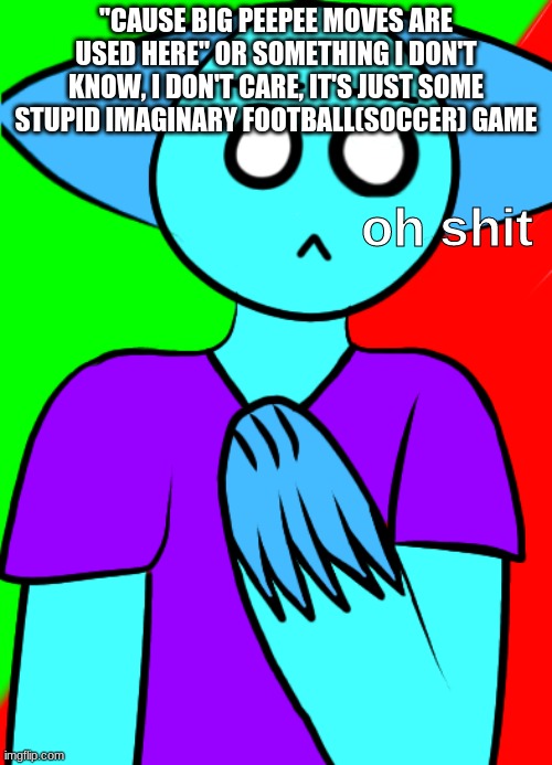 Oh shit | "CAUSE BIG PEEPEE MOVES ARE USED HERE" OR SOMETHING I DON'T KNOW, I DON'T CARE, IT'S JUST SOME STUPID IMAGINARY FOOTBALL(SOCCER) GAME | image tagged in oh shit | made w/ Imgflip meme maker