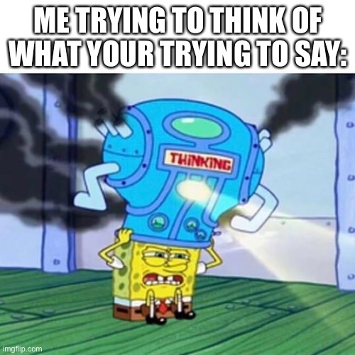 Spongebob Thinking Hard | ME TRYING TO THINK OF WHAT YOUR TRYING TO SAY: | image tagged in spongebob thinking hard | made w/ Imgflip meme maker