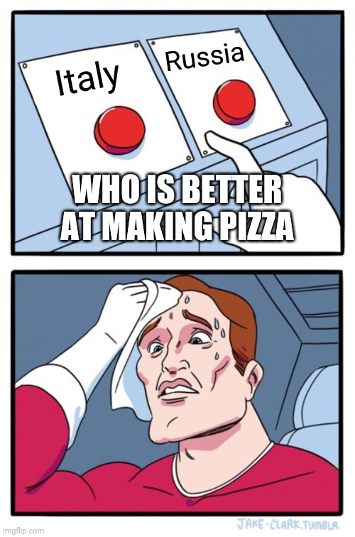 Russia, Russia, Russia | Russia; Italy; WHO IS BETTER AT MAKING PIZZA | image tagged in memes,two buttons | made w/ Imgflip meme maker