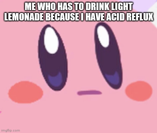 Blank Kirby Face | ME WHO HAS TO DRINK LIGHT LEMONADE BECAUSE I HAVE ACID REFLUX | image tagged in blank kirby face | made w/ Imgflip meme maker