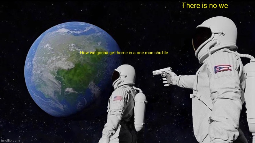 Always Has Been Meme |  There is no we; How we gonna get home in a one man shuttle | image tagged in memes,always has been | made w/ Imgflip meme maker