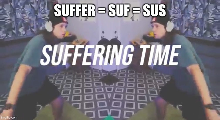 Suffering Time | SUFFER = SUF = SUS | image tagged in suffering time | made w/ Imgflip meme maker