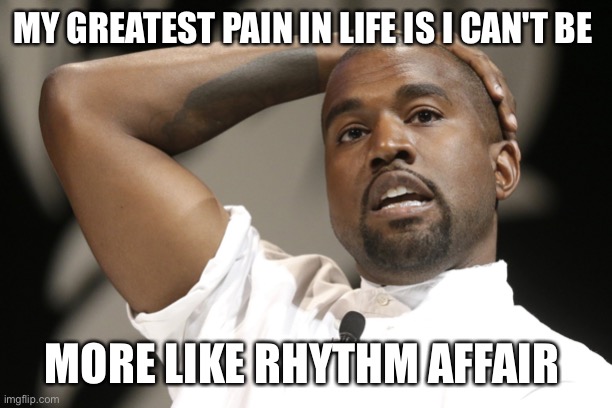 Kanye West and Rhythm Affair | MY GREATEST PAIN IN LIFE IS I CAN'T BE; MORE LIKE RHYTHM AFFAIR | image tagged in kanye west tulsa flood rhythmaffair las vegas arhythm affair,funny memes,kanye west,kanye,rhythm affair,tulsa flood | made w/ Imgflip meme maker