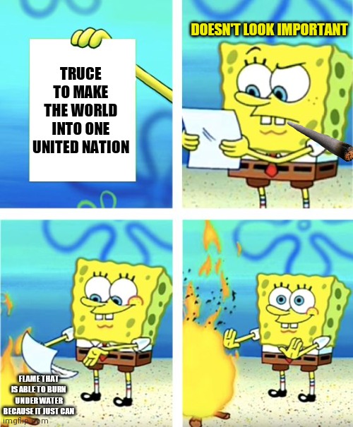 Spongebob Burning Paper | DOESN'T LOOK IMPORTANT; TRUCE TO MAKE THE WORLD INTO ONE UNITED NATION; FLAME THAT IS ABLE TO BURN UNDER WATER BECAUSE IT JUST CAN | image tagged in spongebob burning paper | made w/ Imgflip meme maker