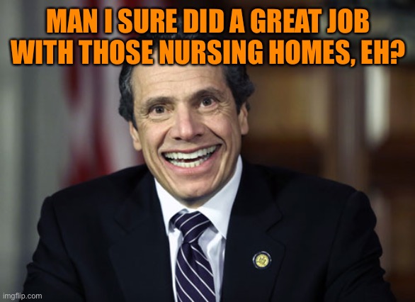 Andrew Cuomo | MAN I SURE DID A GREAT JOB WITH THOSE NURSING HOMES, EH? | image tagged in andrew cuomo | made w/ Imgflip meme maker