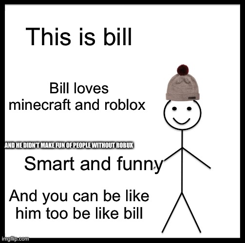 Bill | This is bill; Bill loves minecraft and roblox; Smart and funny; AND HE DIDN’T MAKE FUN OF PEOPLE WITHOUT ROBUX; And you can be like him too be like bill | image tagged in memes,be like bill | made w/ Imgflip meme maker