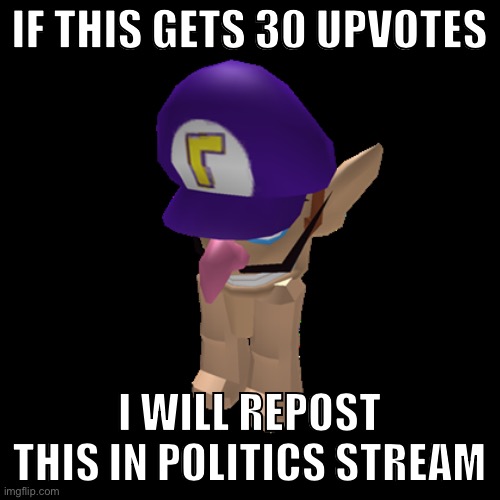 IF THIS GETS 30 UPVOTES; I WILL REPOST THIS IN POLITICS STREAM | image tagged in waluigi | made w/ Imgflip meme maker