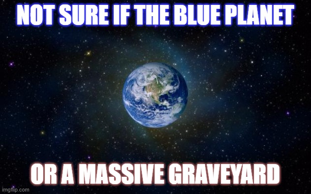 Not sure if the Blue Planet or a massive graveyard | NOT SURE IF THE BLUE PLANET; OR A MASSIVE GRAVEYARD | image tagged in planet earth from space | made w/ Imgflip meme maker