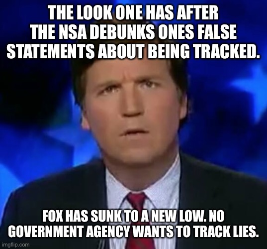 confused Tucker carlson | THE LOOK ONE HAS AFTER THE NSA DEBUNKS ONES FALSE STATEMENTS ABOUT BEING TRACKED. FOX HAS SUNK TO A NEW LOW. NO GOVERNMENT AGENCY WANTS TO TRACK LIES. | image tagged in confused tucker carlson | made w/ Imgflip meme maker