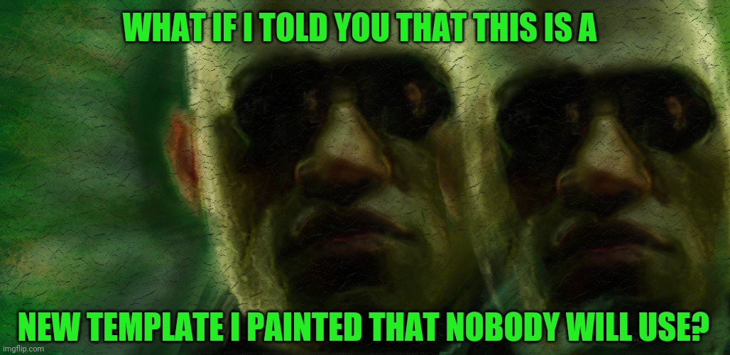 Morpheus Matrix | WHAT IF I TOLD YOU THAT THIS IS A; NEW TEMPLATE I PAINTED THAT NOBODY WILL USE? | image tagged in morpheus matrix,custom template,new template | made w/ Imgflip meme maker