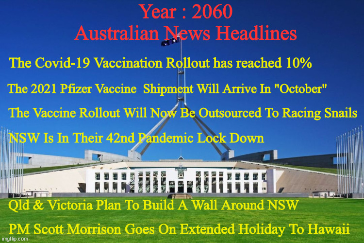 Year 2060 Australian News | Year : 2060
Australian News Headlines; The Covid-19 Vaccination Rollout has reached 10%; The 2021 Pfizer Vaccine  Shipment Will Arrive In "October"; The Vaccine Rollout Will Now Be Outsourced To Racing Snails; NSW Is In Their 42nd Pandemic Lock Down; Qld & Victoria Plan To Build A Wall Around NSW; PM Scott Morrison Goes On Extended Holiday To Hawaii | image tagged in covid-19,vaccinerollout,slowvaccine | made w/ Imgflip meme maker