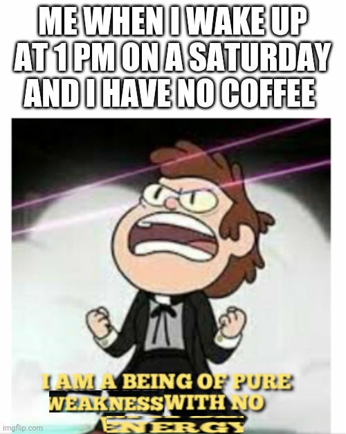 æ | ME WHEN I WAKE UP AT 1 PM ON A SATURDAY AND I HAVE NO COFFEE | image tagged in being of pure energy | made w/ Imgflip meme maker