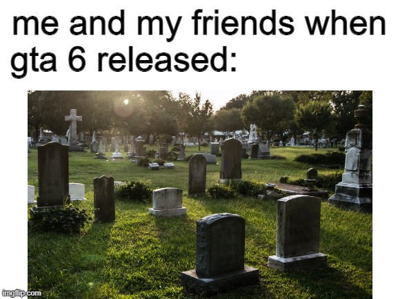 gta 6 pls release | gta 6 released:; me and my friends when | image tagged in memes | made w/ Imgflip meme maker