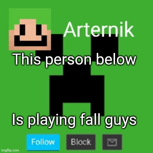 Arternik announcement | This person below; Is playing fall guys | image tagged in arternik announcement | made w/ Imgflip meme maker