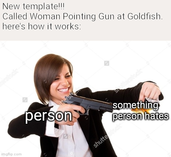 New template!!! Woman Pointing Gun at Goldfish | New template!!! Called Woman Pointing Gun at Goldfish.

here's how it works:; something person hates; person | image tagged in woman pointing gun at goldfish,new template | made w/ Imgflip meme maker