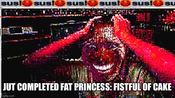 Sus | JUT COMPLETED FAT PRINCESS: FISTFUL OF CAKE | image tagged in sus | made w/ Imgflip meme maker