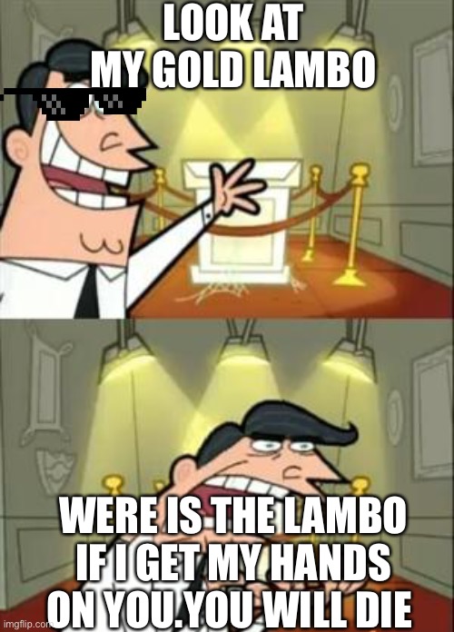 This Is Where I'd Put My Trophy If I Had One | LOOK AT MY GOLD LAMBO; WERE IS THE LAMBO IF I GET MY HANDS ON YOU.YOU WILL DIE | image tagged in memes,this is where i'd put my trophy if i had one | made w/ Imgflip meme maker