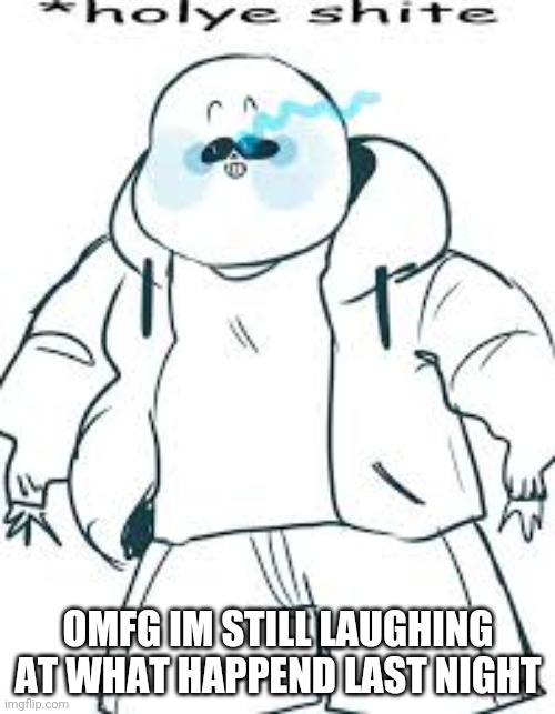 Holye shite | OMFG IM STILL LAUGHING AT WHAT HAPPEND LAST NIGHT | image tagged in holye shite | made w/ Imgflip meme maker