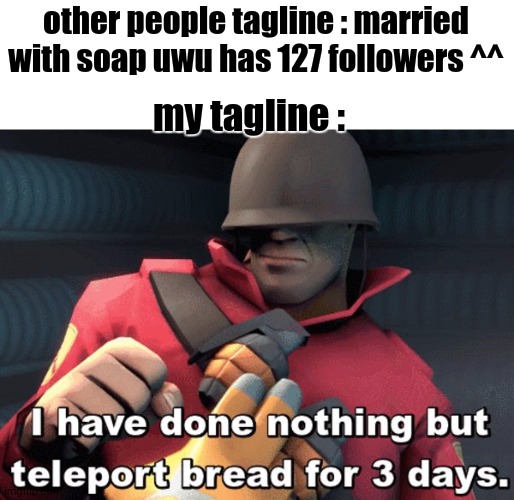 I have done nothing but teleport bread for 3 days | other people tagline : married with soap uwu has 127 followers ^^; my tagline : | image tagged in i have done nothing but teleport bread for 3 days | made w/ Imgflip meme maker