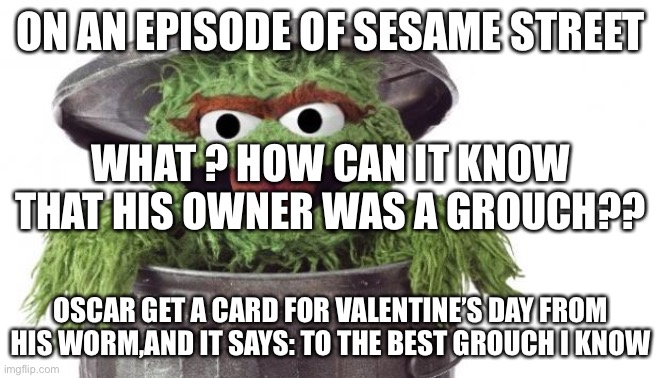 When I watch Sesame Street belike part2 | ON AN EPISODE OF SESAME STREET; WHAT ? HOW CAN IT KNOW THAT HIS OWNER WAS A GROUCH?? OSCAR GET A CARD FOR VALENTINE’S DAY FROM HIS WORM,AND IT SAYS: TO THE BEST GROUCH I KNOW | image tagged in oscar trashcan sesame street | made w/ Imgflip meme maker