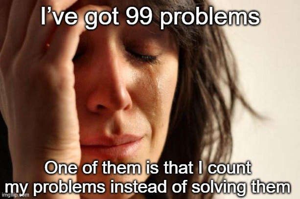 I’ve got 99 problems | I’ve got 99 problems; One of them is that I count my problems instead of solving them | image tagged in memes,first world problems | made w/ Imgflip meme maker