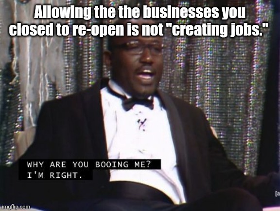 It's not real job creation | Allowing the the businesses you closed to re-open is not "creating jobs." | image tagged in why are you booing me i'm right | made w/ Imgflip meme maker