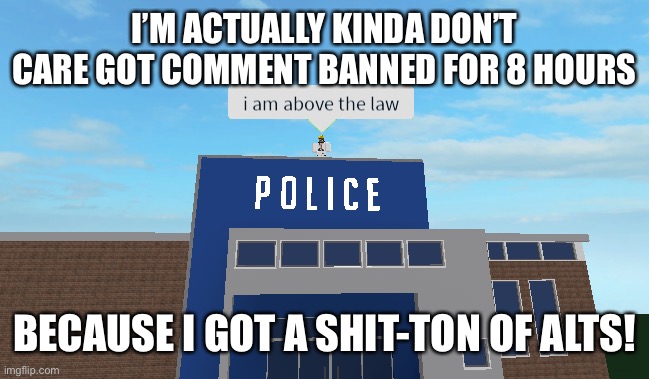 I am above the law | I’M ACTUALLY KINDA DON’T CARE GOT COMMENT BANNED FOR 8 HOURS; BECAUSE I GOT A SHIT-TON OF ALTS! | image tagged in i am above the law | made w/ Imgflip meme maker