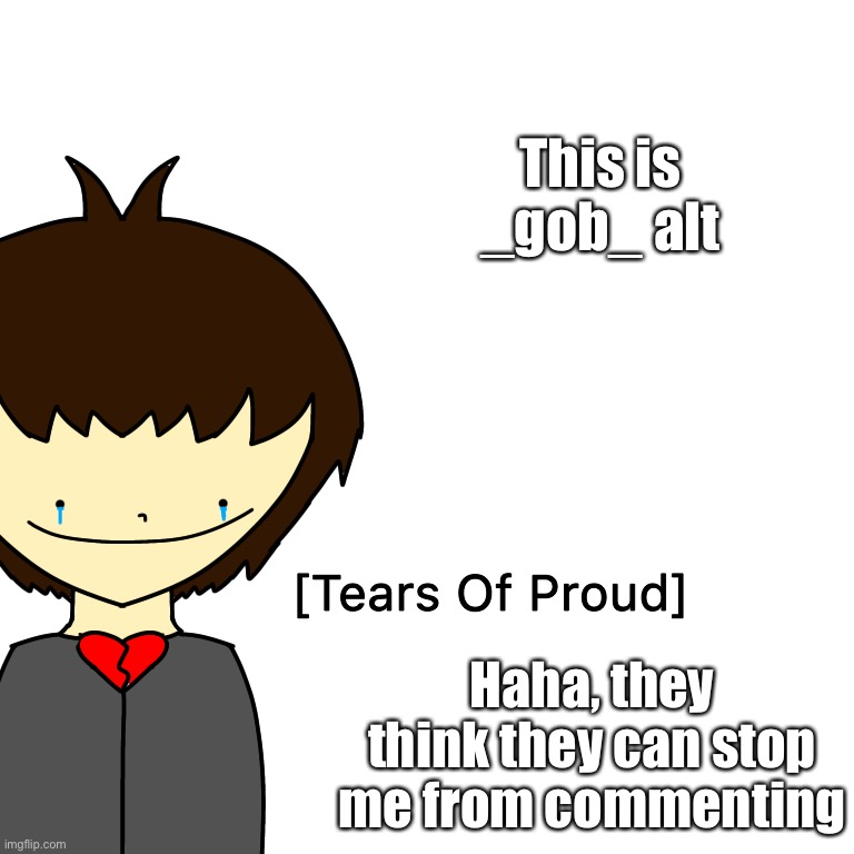 Tears Of Proud | This is _gob_ alt; Haha, they think they can stop me from commenting | image tagged in tears of proud | made w/ Imgflip meme maker