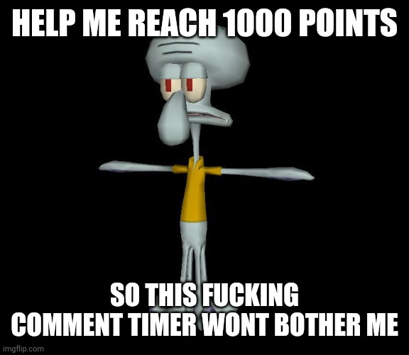 Squidward t-pose | HELP ME REACH 1000 POINTS; SO THIS FUCKING COMMENT TIMER WONT BOTHER ME | image tagged in squidward t-pose | made w/ Imgflip meme maker