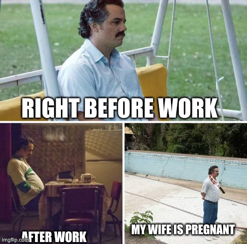 He no like baby’s | RIGHT BEFORE WORK; MY WIFE IS PREGNANT; AFTER WORK | image tagged in memes,sad pablo escobar | made w/ Imgflip meme maker