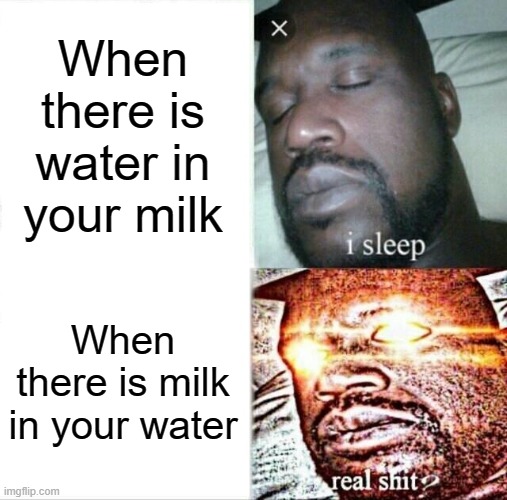 Water in your milk | When there is water in your milk; When there is milk in your water | image tagged in memes,sleeping shaq | made w/ Imgflip meme maker