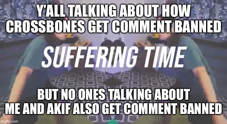 Suffering Time | Y’ALL TALKING ABOUT HOW CROSSBONES GET COMMENT BANNED; BUT NO ONES TALKING ABOUT ME AND AKIF ALSO GET COMMENT BANNED | image tagged in suffering time | made w/ Imgflip meme maker