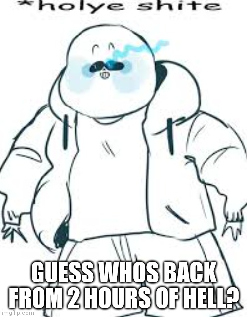 Holye shite | GUESS WHOS BACK FROM 2 HOURS OF HELL? | image tagged in holye shite | made w/ Imgflip meme maker
