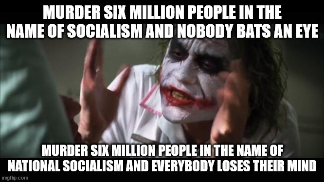 Double Standards | MURDER SIX MILLION PEOPLE IN THE NAME OF SOCIALISM AND NOBODY BATS AN EYE; MURDER SIX MILLION PEOPLE IN THE NAME OF NATIONAL SOCIALISM AND EVERYBODY LOSES THEIR MIND | image tagged in memes,and everybody loses their minds,socialism | made w/ Imgflip meme maker